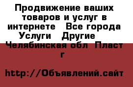 Продвижение ваших товаров и услуг в интернете - Все города Услуги » Другие   . Челябинская обл.,Пласт г.